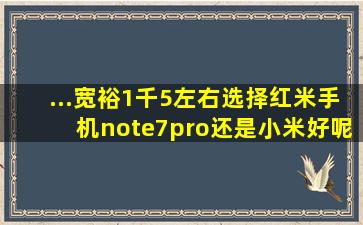 ...宽裕1千5左右,选择红米手机note7pro还是小米好呢,小米有什么推荐呢?