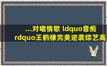 ...对唱情歌 “音痴”王鹤棣完美逆袭综艺高清视频在线观看