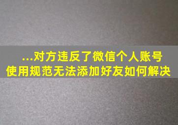 ...对方违反了微信个人账号使用规范,无法添加好友,如何解决 