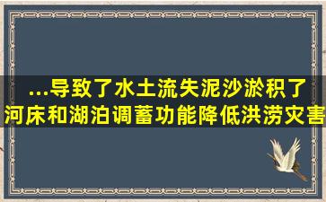 ...导致了水土流失,泥沙淤积了河床和湖泊,调蓄功能降低,洪涝灾害增多。