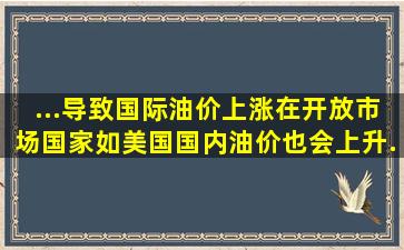 ...导致国际油价上涨,在开放市场国家,如美国,国内油价也会上升.不管...