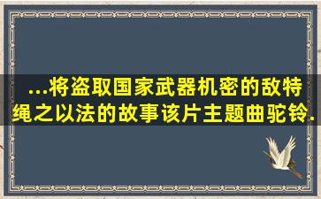 ...将盗取国家武器机密的敌特绳之以法的故事。该片主题曲《驼铃...