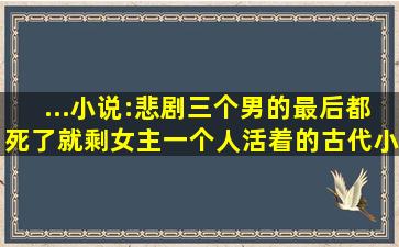 ...小说:悲剧,三个男的最后都死了,就剩女主一个人活着的。古代小说。