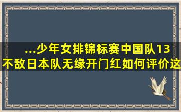 ...少年女排锦标赛,中国队13不敌日本队无缘开门红。如何评价这场比赛?