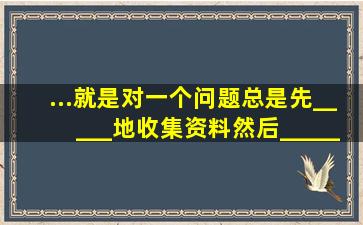 ...就是对一个问题,总是先_____地收集资料,然后_____地予以分析,最后...