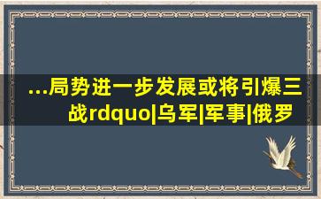 ...局势进一步发展或将引爆三战”|乌军|军事|俄罗斯|莫斯科