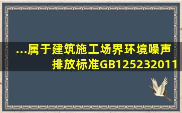 ...属于《建筑施工场界环境噪声排放标准》GB125232011规定的夜间...