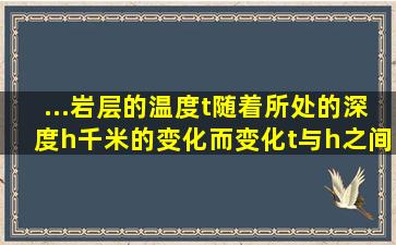 ...岩层的温度t随着所处的深度h(千米)的变化而变化t与h之间在一定范围...