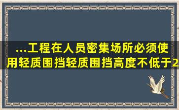 ...工程在人员密集场所必须使用轻质围挡,轻质围挡高度不低于2.5米。()