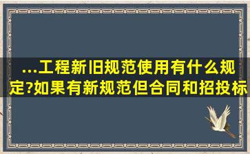 ...工程新旧规范使用有什么规定?如果有新规范,但合同和招投标中仍用...