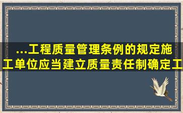 ...工程质量管理条例》的规定,施工单位应当建立质量责任制,确定工程...