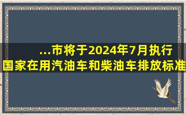 ...市将于2024年7月执行国家在用汽油车和柴油车排放标准b限值