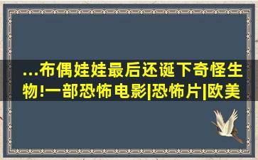 ...布偶娃娃最后还诞下奇怪生物!一部恐怖电影|恐怖片|欧美电影|鬼...