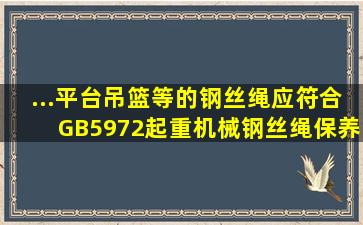 ...平台、吊篮等的钢丝绳,应符合GB5972起重机械钢丝绳保养、维护、...