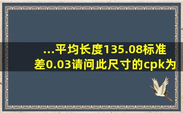 ...平均长度135.08,标准差0.03,请问此尺寸的cpk为多少