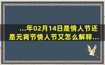 ...年02月14日是情人节还是元宵节情人节又怎么解释(...