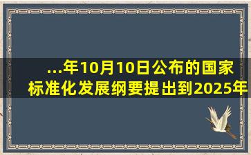 ...年10月10日公布的《国家标准化发展纲要》提出,到2025年要实现(  )。