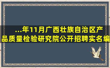 ...年11月广西壮族自治区产品质量检验研究院公开招聘实名编制工作...