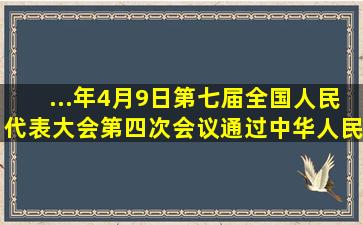 ...年4月9日第七届全国人民代表大会第四次会议通过《中华人民共和国...