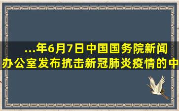 ...年6月7日,中国国务院新闻办公室发布《抗击新冠肺炎疫情的中国行动...