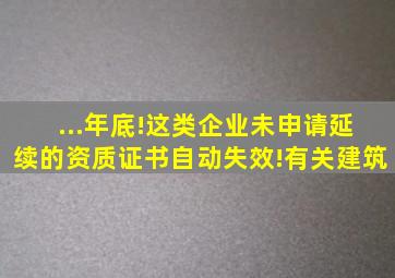 ...年底!这类企业未申请延续的,资质证书自动失效!有关建筑