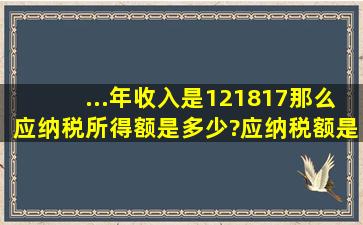 ...年收入是121817、那么应纳税所得额是多少?应纳税额是多少?怎么算...