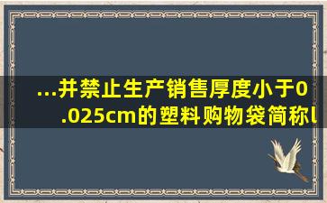 ...并禁止生产、销售厚度小于0.025cm的塑料购物袋,简称“限塑令...