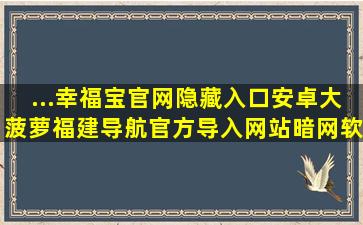 ...幸福宝官网隐藏入口安卓,大菠萝福建导航官方导入网站,暗网软件...