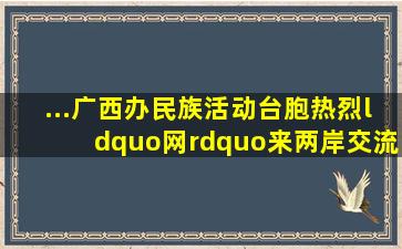 ...广西办民族活动台胞热烈“网”来两岸交流台湾