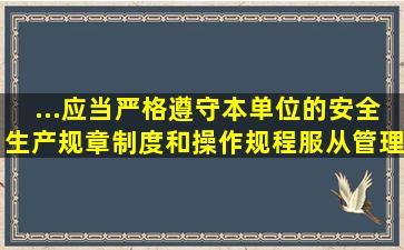 ...应当严格遵守本单位的安全生产规章制度和操作规程,服从管理,正确...