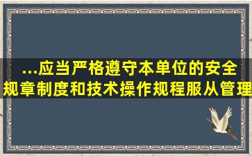 ...应当严格遵守本单位的安全规章制度和技术操作规程,服从管理,正确...