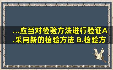 ...应当对检验方法进行验证( ) A.采用新的检验方法; B.检验方法需变更的...