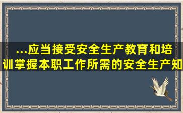 ...应当接受安全生产教育和培训,掌握本职工作所需的安全生产知识,提高...