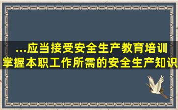 ...应当接受安全生产教育培训掌握本职工作所需的安全生产知识提高...