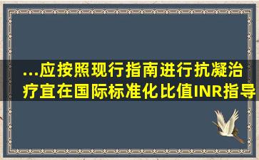 ...应按照现行指南进行抗凝治疗,宜在国际标准化比值(INR)指导下口服...