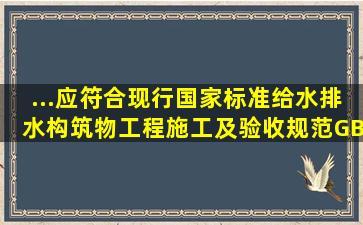 ...应符合现行国家标准《给水排水构筑物工程施工及验收规范》GB ...