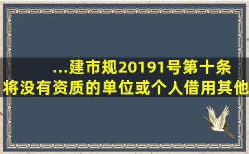 ...建市规〔2019〕1号)第十条,将没有资质的单位或个人借用其他...