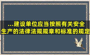 ...建设单位应当按照有关安全生产的法律、法规、规章和标准的规定,对...