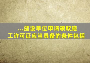 ...建设单位申请领取施工许可证应当具备的条件包括