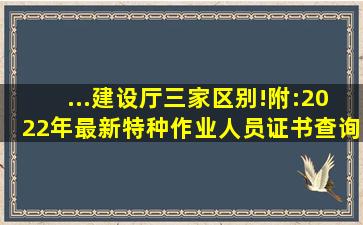 ...建设厅)三家区别!附:2022年最新特种作业人员证书查询网址汇总...