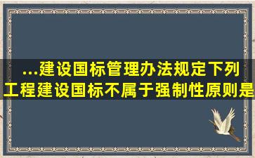 ...建设国标管理办法》规定下列工程建设国标不属于强制性原则是。