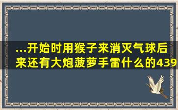 ...开始时用猴子来消灭气球,后来还有大炮,菠萝,手雷什么的。4399的...