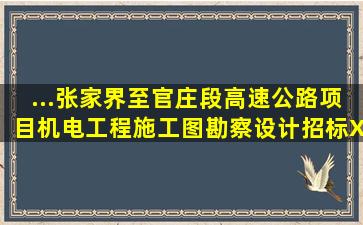 ...张家界至官庄段高速公路项目机电工程施工图勘察设计招标XXJDSJ...