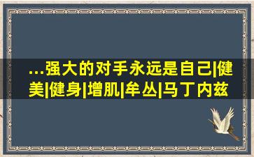 ...强大的对手永远是自己|健美|健身|增肌|牟丛|马丁内兹