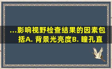 ...影响视野检查结果的因素包括()A. 背景光亮度B. 瞳孔直径C. 屈光不正...