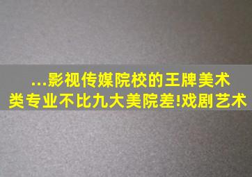 ...影视传媒院校的王牌美术类专业,不比九大美院差!戏剧艺术