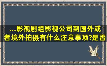 ...影视剧组、影视公司到国外或者境外拍摄有什么注意事项?是否需要...