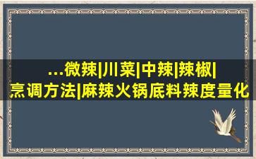 ...微辣|川菜|中辣|辣椒|烹调方法|麻辣火锅底料辣度量化及等级划分...