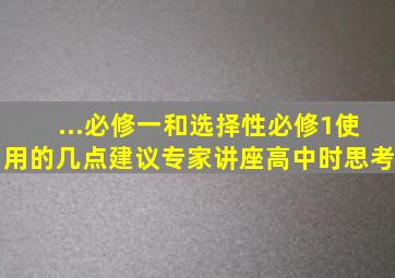 ...必修一和选择性必修1使用的几点建议(专家讲座)高中时思考