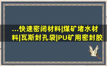 ...快速密闭材料|煤矿堵水材料|瓦斯封孔袋|PU矿用密封胶|气动注浆...